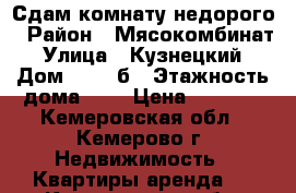 Сдам комнату недорого › Район ­ Мясокомбинат › Улица ­ Кузнецкий › Дом ­ 135 б › Этажность дома ­ 5 › Цена ­ 6 000 - Кемеровская обл., Кемерово г. Недвижимость » Квартиры аренда   . Кемеровская обл.,Кемерово г.